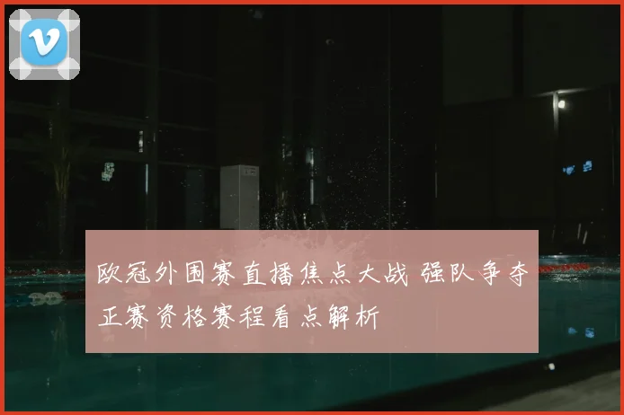 欧冠外围赛直播焦点大战 强队争夺正赛资格赛程看点解析