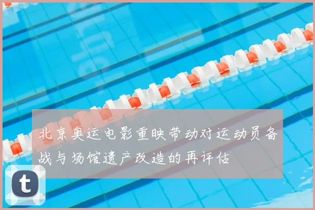 北京奥运电影重映带动对运动员备战与场馆遗产改造的再评估