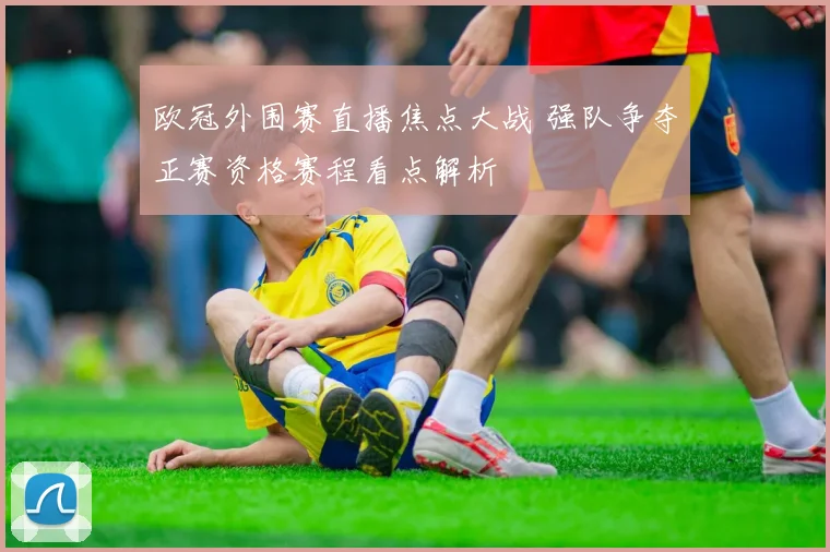 欧冠外围赛直播焦点大战 强队争夺正赛资格赛程看点解析