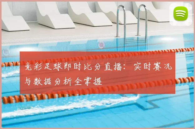 竞彩足球即时比分直播：实时赛况与数据分析全掌握