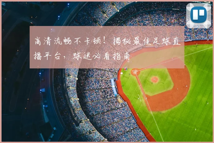 高清流畅不卡顿！揭秘最佳足球直播平台，球迷必看指南