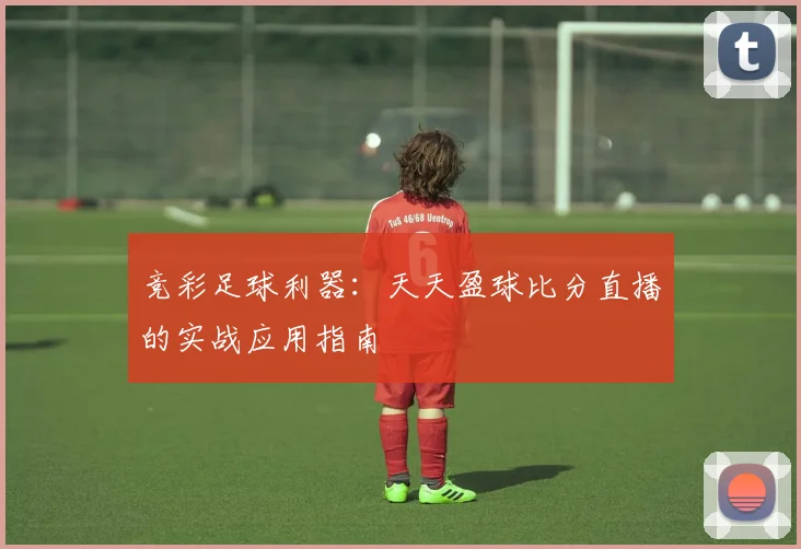 竞彩足球利器：天天盈球比分直播的实战应用指南
