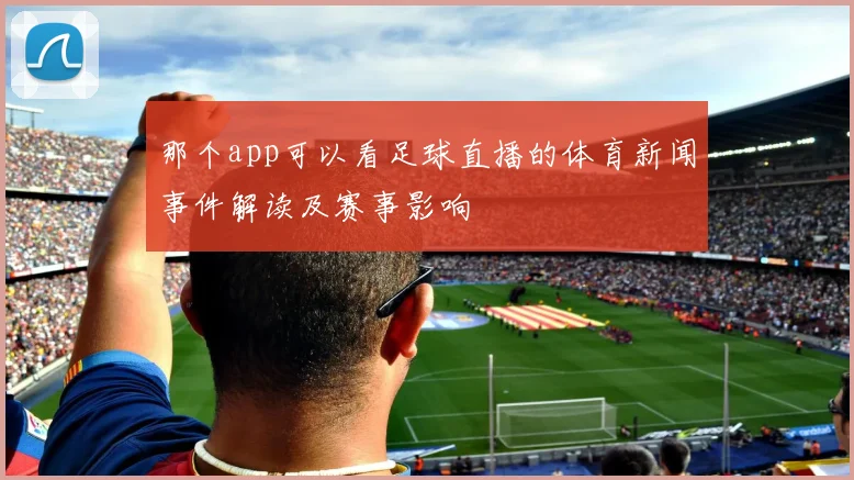 那个app可以看足球直播的体育新闻事件解读及赛事影响