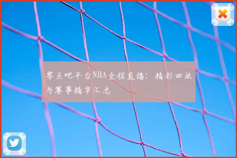 零点吧平台NBA全程直播：精彩回放与赛事精华汇总