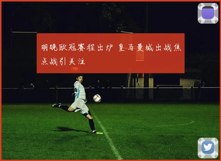 明晚欧冠赛程出炉 皇马曼城出战焦点战引关注